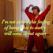 I'm not sure if this feeling of being able to dance will come about again